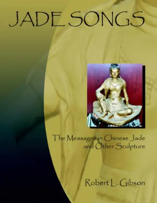 Jade Songs: The Messages in Chinese Jade and Other Sculpture by Robert L. Gibson