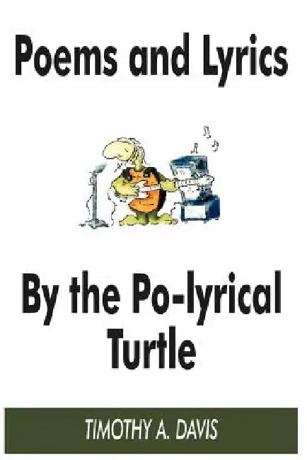 Poems and Lyrics by the Po-Lyrical Turtle by Timothy a. Davis