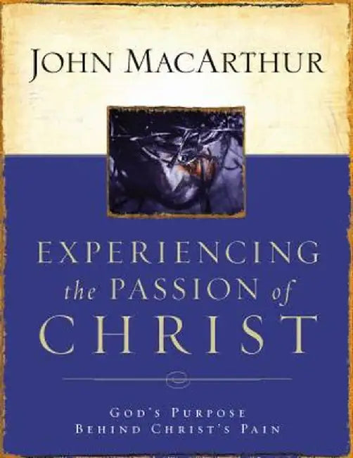 Experiencing the Passion of Christ: God's Purpose Behind Christ's Pain by John F. MacArthur