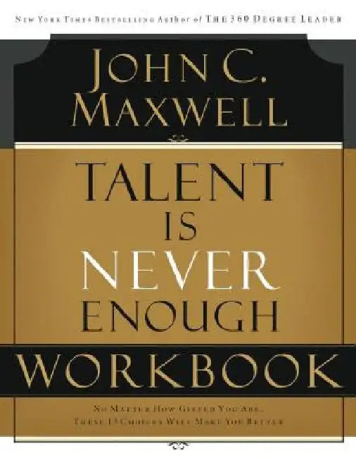 Talent Is Never Enough Workbook: No Matter How Gifted You Are, These 13 Choices Will Make You Better by John C. Maxwell