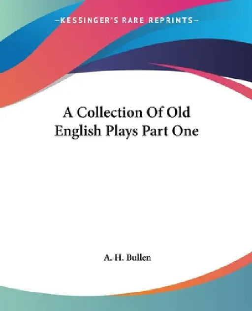 A Collection Of Old English Plays Part One by A. H. Bullen