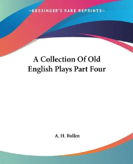A Collection Of Old English Plays Part Four by A. H. Bullen
