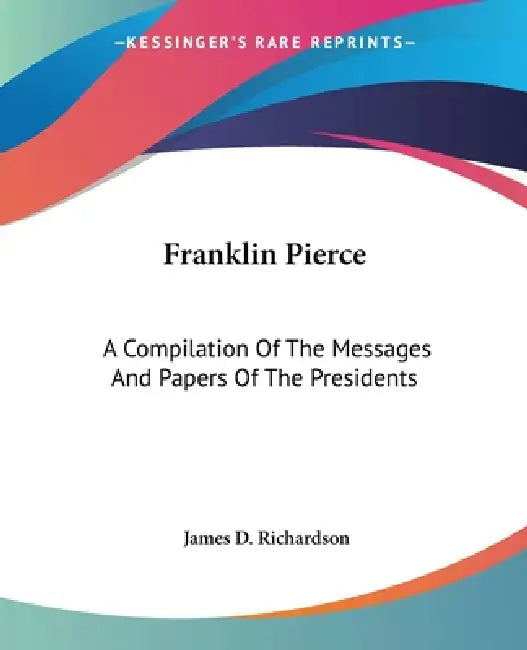 Franklin Pierce: A Compilation Of The Messages And Papers Of The Presidents by James D. Richardson