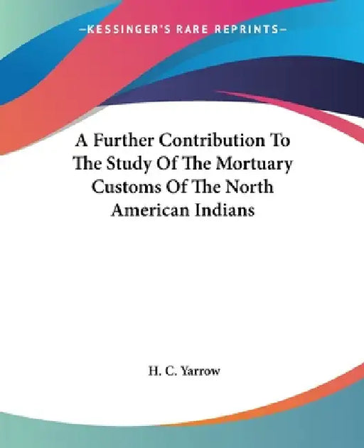A Further Contribution To The Study Of The Mortuary Customs Of The North American Indians by H. C. Yarrow