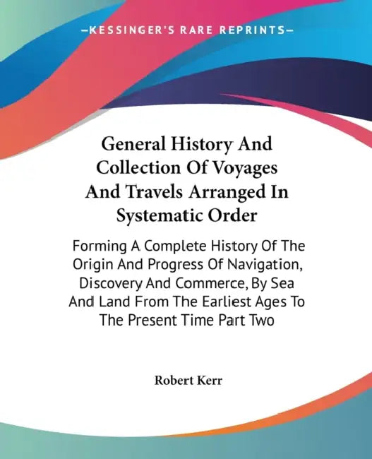 General History And Collection Of Voyages And Travels Arranged In Systematic Order: Forming A Complete History Of The Origin And Progress Of Navigatio by Robert Kerr