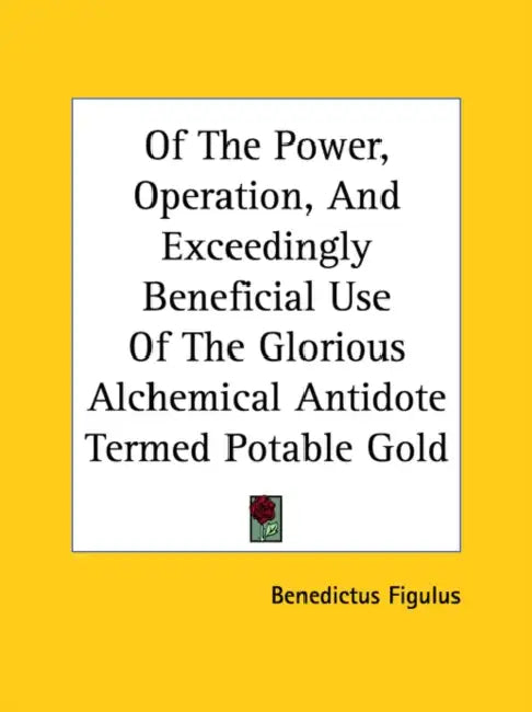 Of The Power, Operation, And Exceedingly Beneficial Use Of The Glorious Alchemical Antidote Termed Potable Gold by Benedictus Figulus
