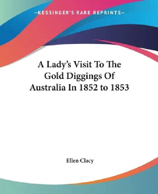 A Lady's Visit To The Gold Diggings Of Australia In 1852 to 1853 by Ellen Clacy