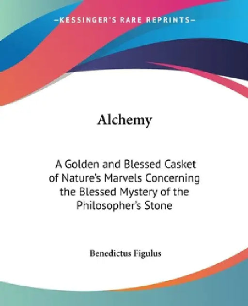 Alchemy: A Golden and Blessed Casket of Nature's Marvels Concerning the Blessed Mystery of the Philosopher's Stone by Benedictus Figulus