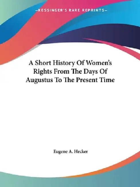A Short History Of Women's Rights From The Days Of Augustus To The Present Time by Eugene A. Hecker