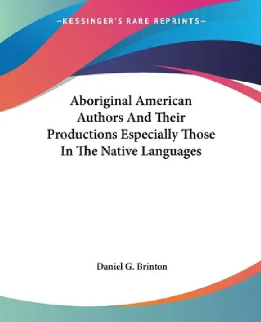 Aboriginal American Authors And Their Productions Especially Those In The Native Languages by Daniel G. Brinton