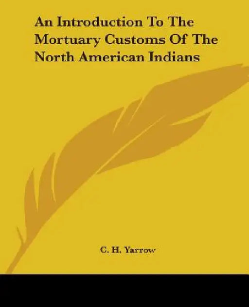 An Introduction To The Mortuary Customs Of The North American Indians by C. H. Yarrow