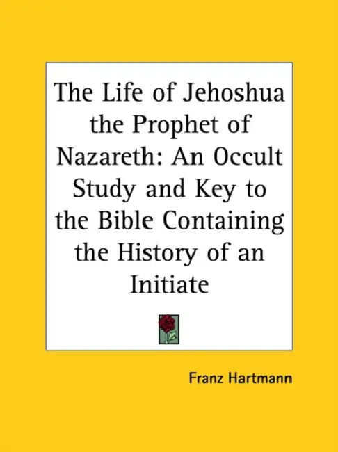The Life of Jehoshua the Prophet of Nazareth: An Occult Study and Key to the Bible Containing the History of an Initiate by Franz Hartmann