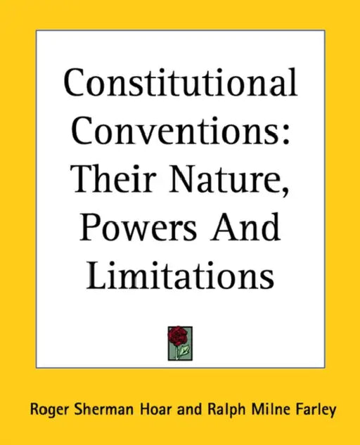 Constitutional Conventions: Their Nature, Powers And Limitations by Roger Sherman Hoar, Ralph Milne Farley