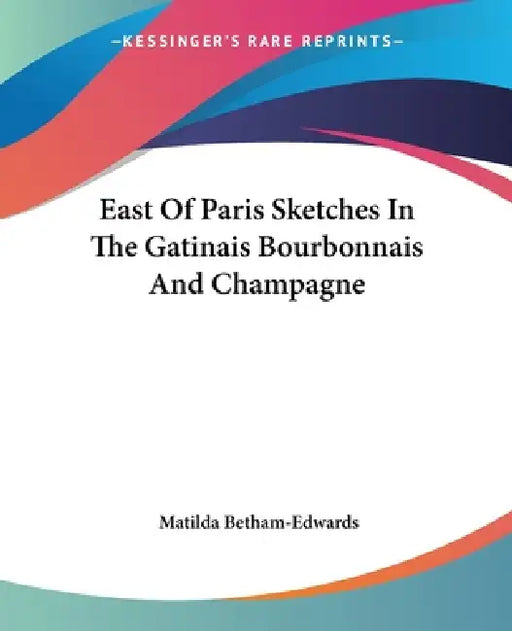 East Of Paris Sketches In The Gatinais Bourbonnais And Champagne by Matilda Betham-Edwards