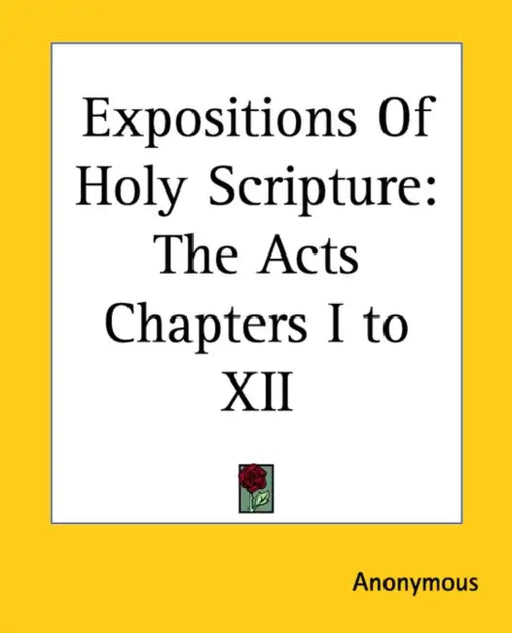 Expositions Of Holy Scripture: The Acts Chapters I to XII by Anonymous