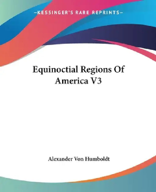 Equinoctial Regions Of America V3 by Alexander Von Humboldt
