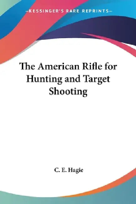 The American Rifle for Hunting and Target Shooting by C. E. Hagie