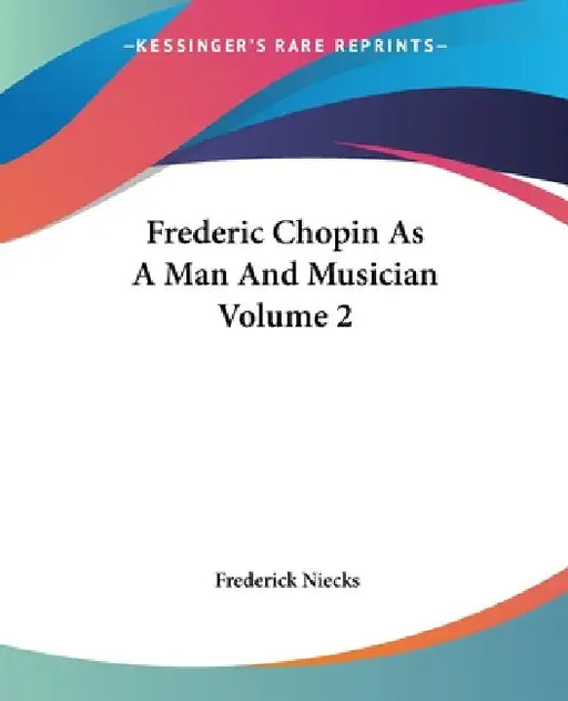 Frederic Chopin As A Man And Musician Volume 2 by Frederick Niecks
