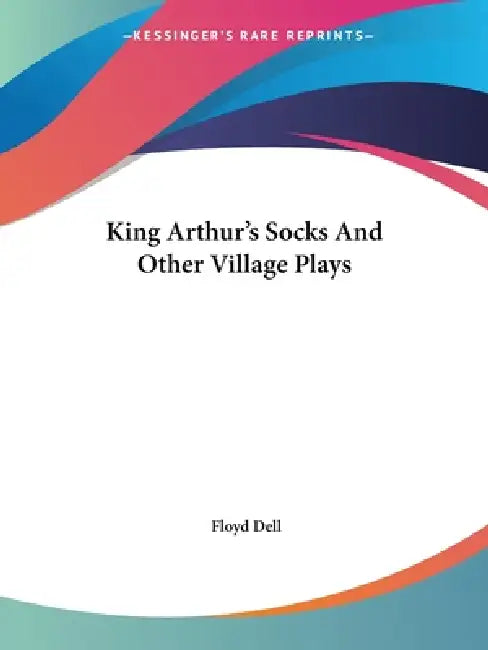 King Arthur's Socks And Other Village Plays by Floyd Dell