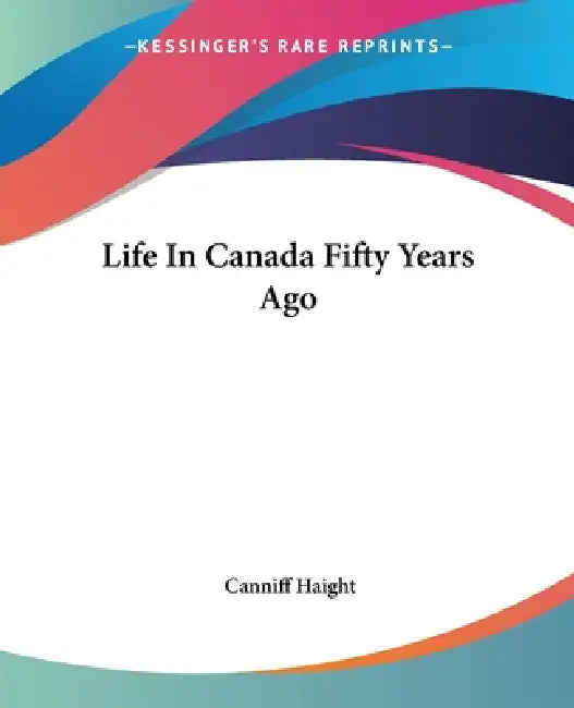 Life In Canada Fifty Years Ago by Canniff Haight