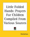 Little Folded Hands: Prayers For Children Compiled From Various Sources by Anonymous
