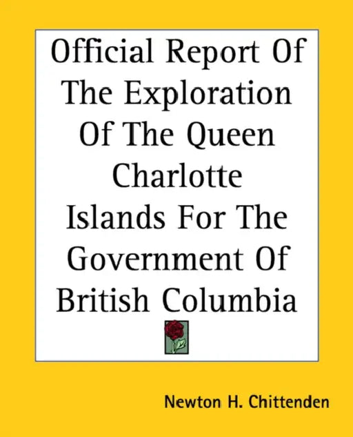Official Report Of The Exploration Of The Queen Charlotte Islands For The Government Of British Columbia by Newton Henry Chittenden