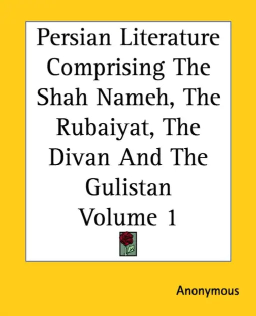 Persian Literature Comprising The Shah Nameh, The Rubaiyat, The Divan And The Gulistan Volume 1 by Anonymous