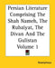 Persian Literature Comprising The Shah Nameh, The Rubaiyat, The Divan And The Gulistan Volume 1 by Anonymous