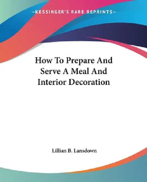 How To Prepare And Serve A Meal And Interior Decoration by Lillian B. Lansdown