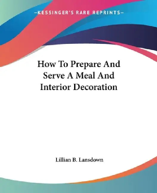 How To Prepare And Serve A Meal And Interior Decoration by Lillian B. Lansdown