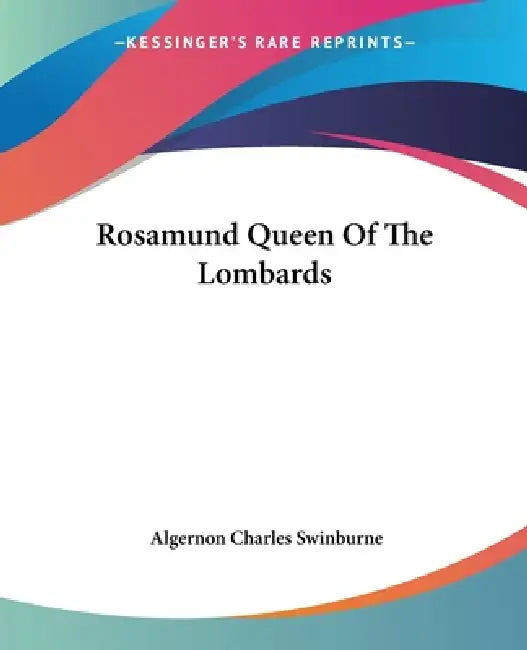 Rosamund Queen Of The Lombards by Algernon Charles Swinburne