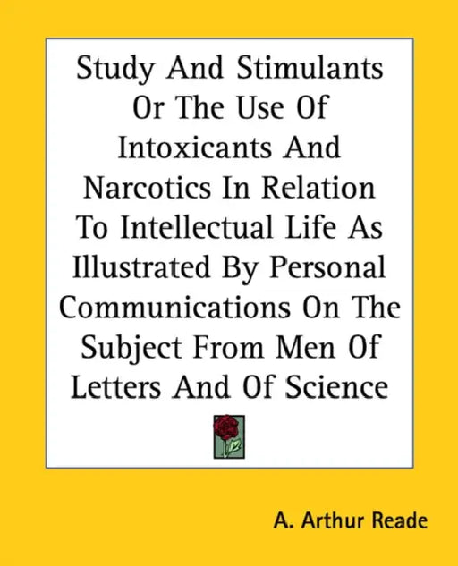 Study And Stimulants Or The Use Of Intoxicants And Narcotics In Relation To Intellectual Life As Illustrated By Personal Communications On The Subject by A. Arthur Reade
