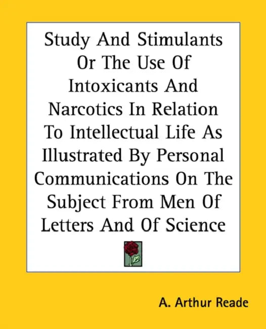 Study And Stimulants Or The Use Of Intoxicants And Narcotics In Relation To Intellectual Life As Illustrated By Personal Communications On The Subject by A. Arthur Reade