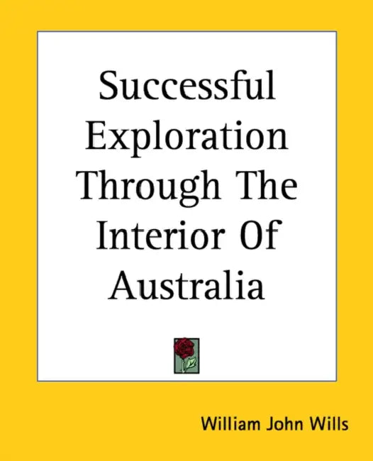 Successful Exploration Through The Interior Of Australia by William John Wills