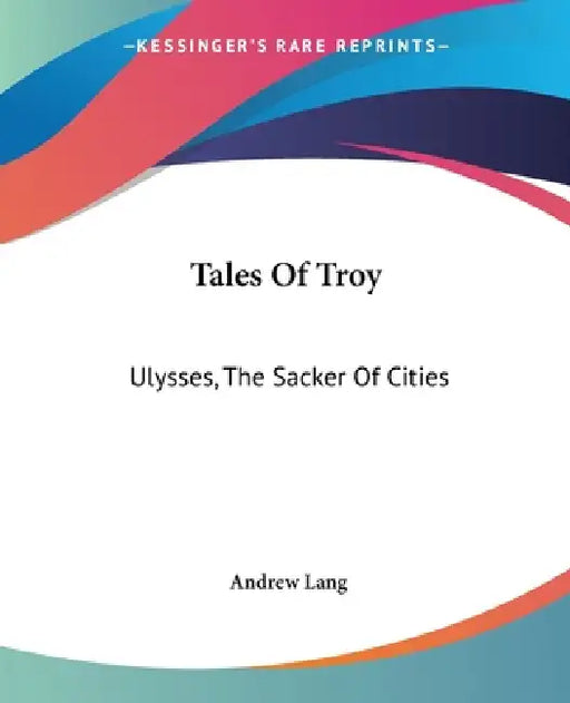 Tales Of Troy: Ulysses, The Sacker Of Cities by Andrew Lang