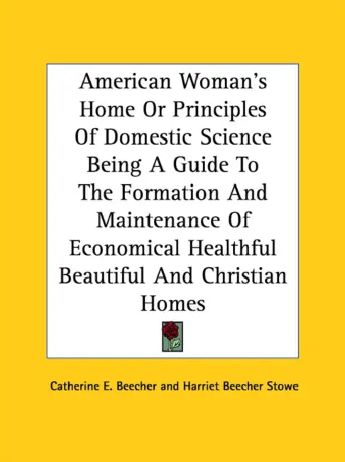 American Woman's Home Or Principles Of Domestic Science Being A Guide To The Formation And Maintenance Of Economical Healthful Beautiful And Christian by Catherine E. Beecher, Harriet Beecher Stowe