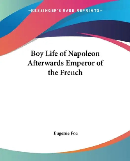 Boy Life of Napoleon Afterwards Emperor of the French by Eugenie Foa