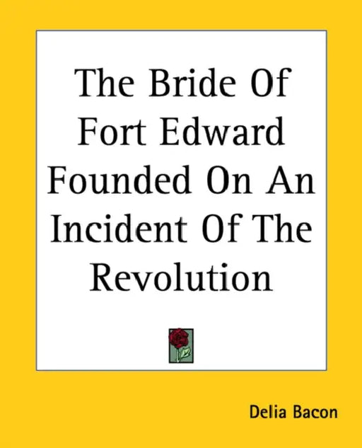 The Bride Of Fort Edward Founded On An Incident Of The Revolution by Delia Bacon
