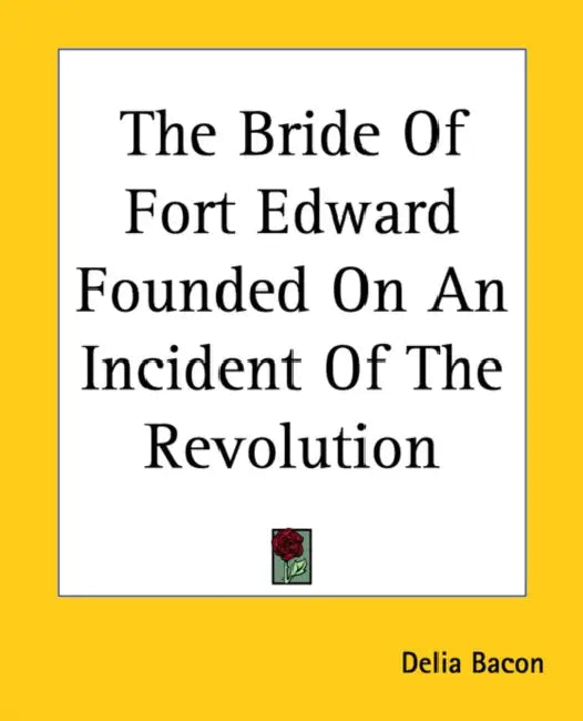 The Bride Of Fort Edward Founded On An Incident Of The Revolution by Delia Bacon