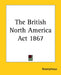 The British North America Act 1867 by Anonymous