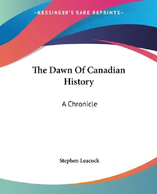 The Dawn Of Canadian History: A Chronicle by Stephen Leacock