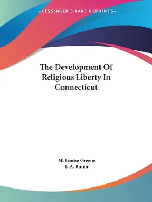 The Development Of Religious Liberty In Connecticut by M. Louise Greene, I. A. Bunin