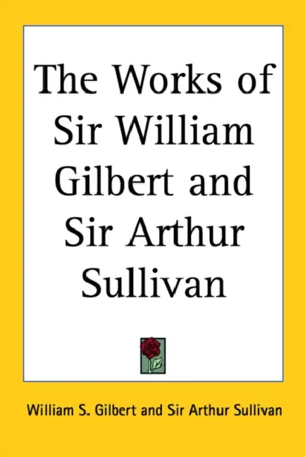 The Works of Sir William Gilbert and Sir Arthur Sullivan by William S. Gilbert, Arthur Sullivan