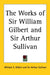 The Works of Sir William Gilbert and Sir Arthur Sullivan by William S. Gilbert, Arthur Sullivan