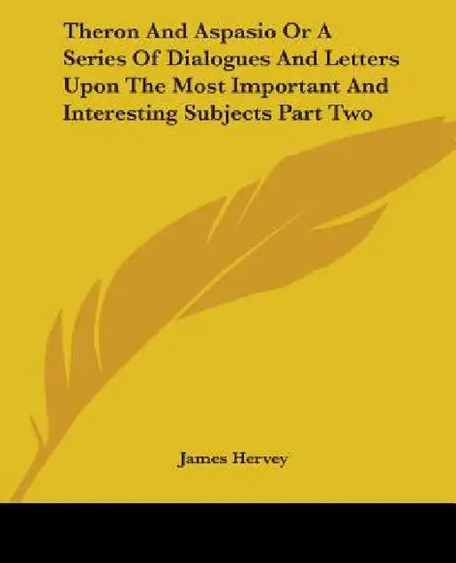 Theron and Aspasio or a Series of Dialogues and Letters Upon the Most Important and Interesting Subjects Part Two by James Hervey