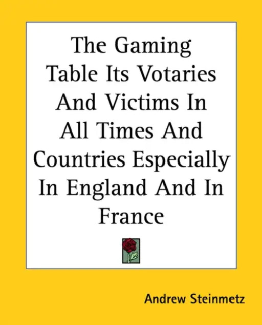 The Gaming Table Its Votaries And Victims In All Times And Countries Especially In England And In France by Andrew Steinmetz