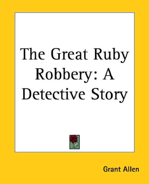 The Great Ruby Robbery: A Detective Story by Grant Allen