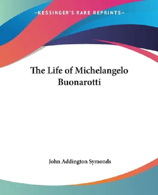 The Life of Michelangelo Buonarotti by John Addington Symonds