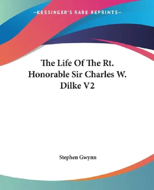 The Life Of The Rt. Honorable Sir Charles W. Dilke V2 by Stephen Gwynn