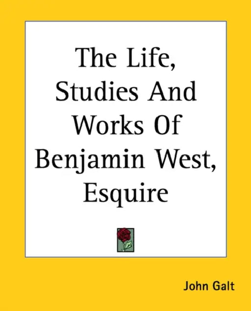 The Life, Studies And Works Of Benjamin West, Esquire by John Galt